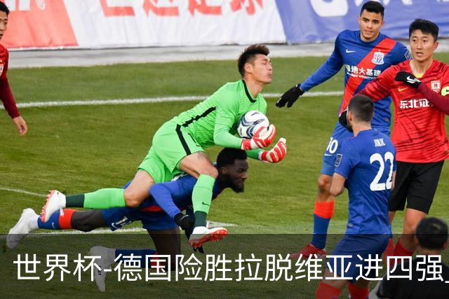 世界杯-德国险胜拉脱维亚进四强 半决赛VS美国