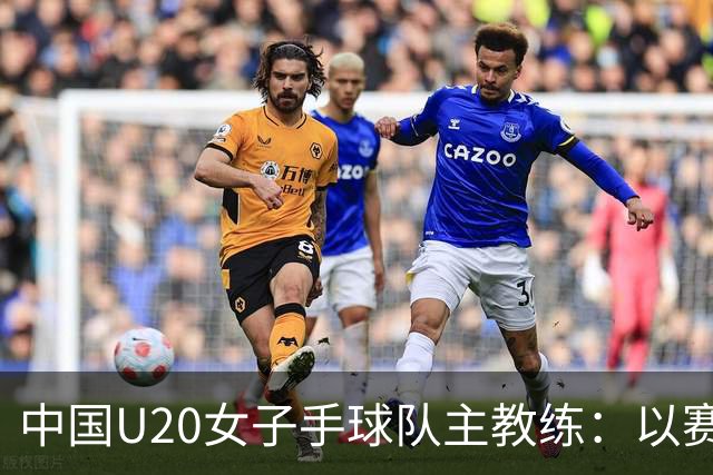 中国U20女子手球队主教练：以赛促训加强梯队建设