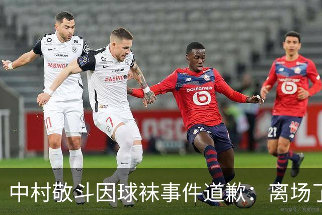中村敬斗因球袜事件道歉：离场了大概两三分钟，给球队添了麻烦