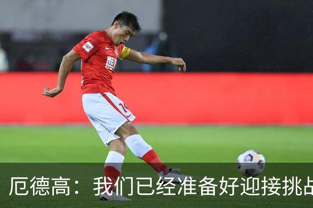 厄德高：我们已经准备好迎接挑战，现在球队的心态非常强大