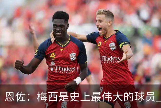 恩佐：梅西是史上最伟大的球员 我们会努力卫冕世界杯