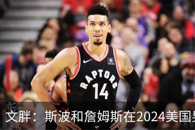 文胖：斯波和詹姆斯在2024美国男篮期间重新找回化学反应