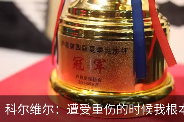 科尔维尔：遭受重伤的时候我根本不敢相信；福法纳帮了我很多很多