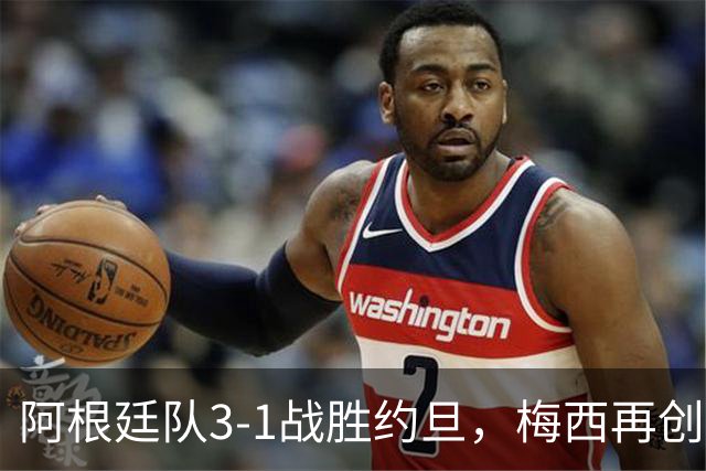 阿根廷队3-1战胜约旦，梅西再创历史，约旦队超越国足
