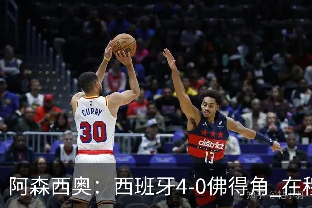阿森西奥：西班牙4-0佛得角 在穆里尼奥带领下对西甲夺冠很有信心
