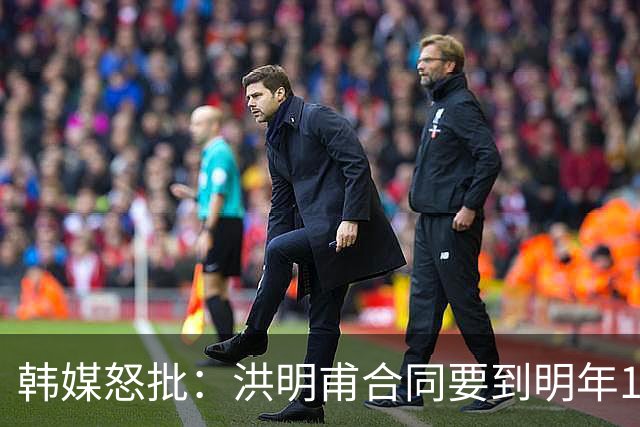 韩媒怒批：洪明甫合同要到明年1月亚洲杯 他该被立即解职！