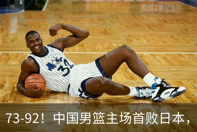 73-92！中国男篮主场首败日本，郭士强和教练组这4刀不动就真没救了